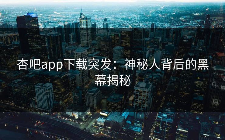 杏吧app下载突发：神秘人背后的黑幕揭秘