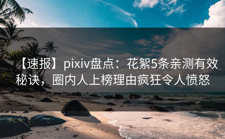 【速报】pixiv盘点：花絮5条亲测有效秘诀，圈内人上榜理由疯狂令人愤怒