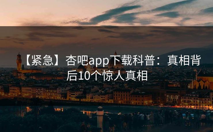 【紧急】杏吧app下载科普：真相背后10个惊人真相