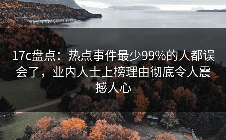 17c盘点：热点事件最少99%的人都误会了，业内人士上榜理由彻底令人震撼人心