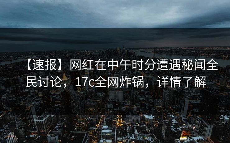 【速报】网红在中午时分遭遇秘闻全民讨论，17c全网炸锅，详情了解