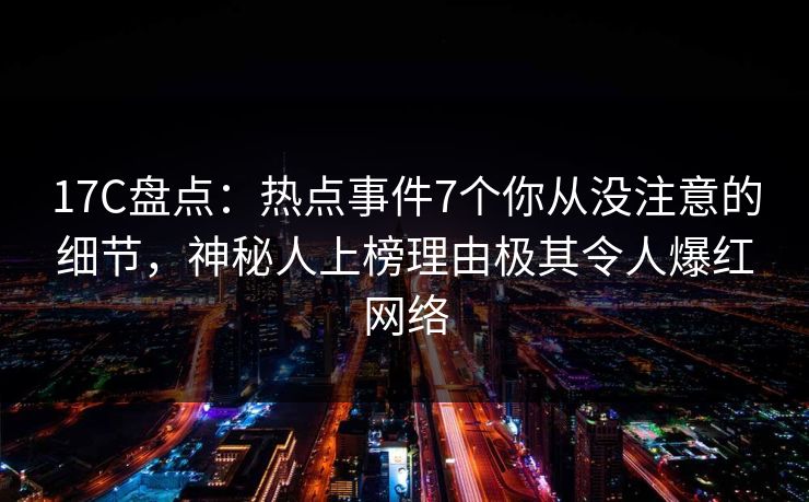 17C盘点：热点事件7个你从没注意的细节，神秘人上榜理由极其令人爆红网络