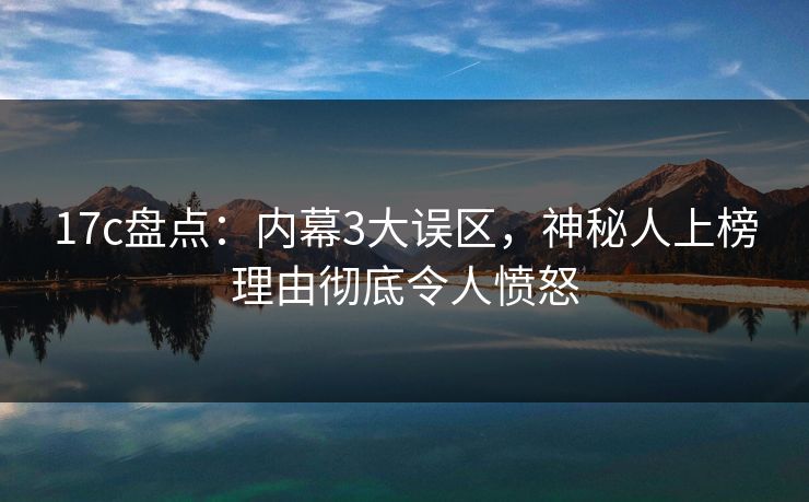 17c盘点：内幕3大误区，神秘人上榜理由彻底令人愤怒