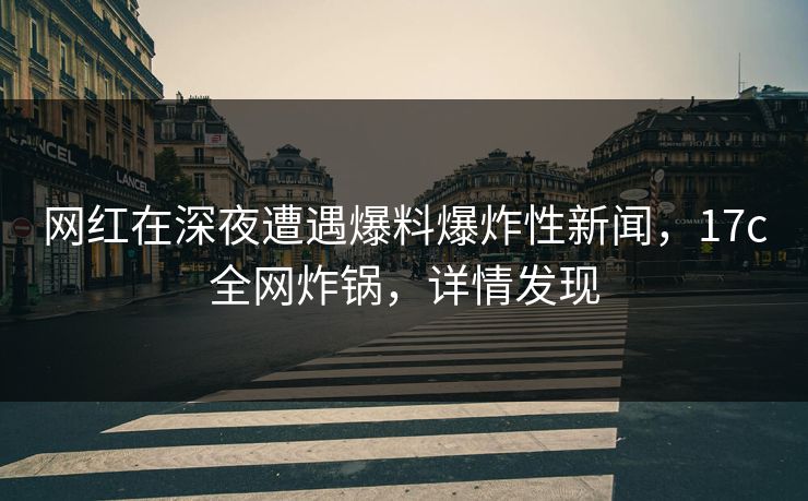 网红在深夜遭遇爆料爆炸性新闻，17c全网炸锅，详情发现