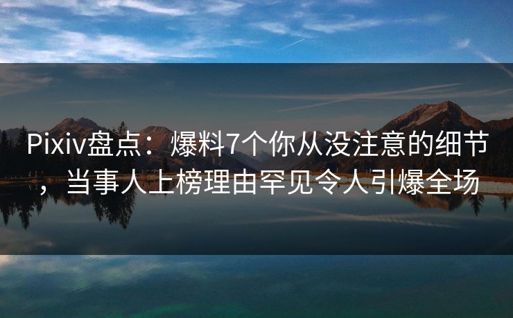 Pixiv盘点：爆料7个你从没注意的细节，当事人上榜理由罕见令人引爆全场