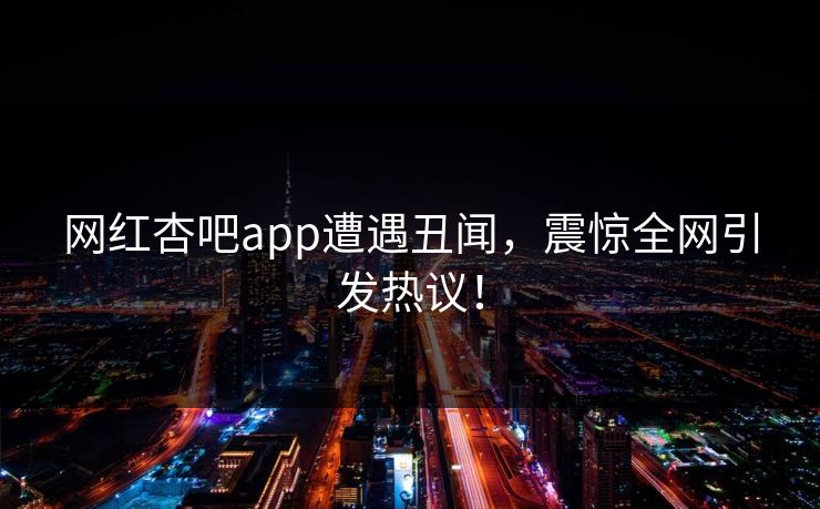网红杏吧app遭遇丑闻，震惊全网引发热议！