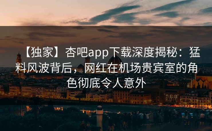 【独家】杏吧app下载深度揭秘：猛料风波背后，网红在机场贵宾室的角色彻底令人意外