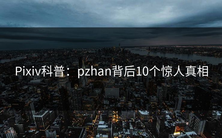 Pixiv科普：pzhan背后10个惊人真相