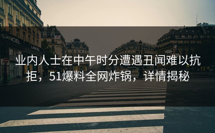 业内人士在中午时分遭遇丑闻难以抗拒,51爆料全网炸锅,详情揭秘 业内人士在中午时分遭遇丑闻难以抗拒,51爆料全网炸锅,详情揭秘