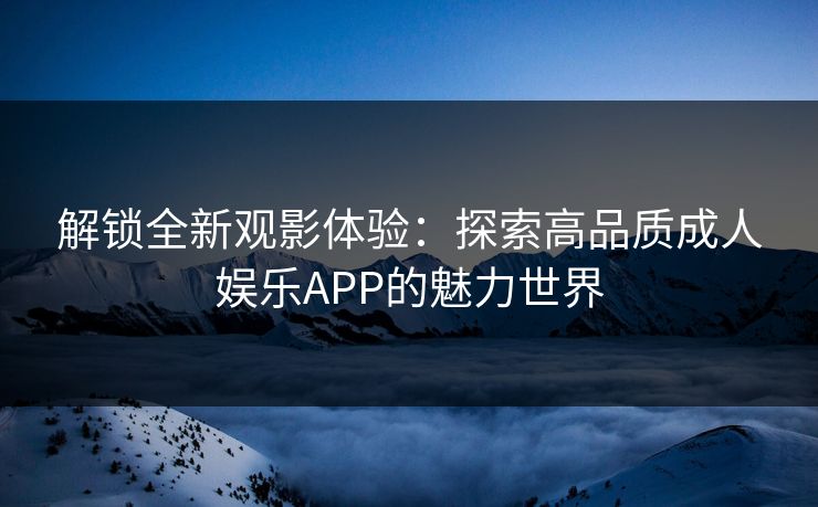 解锁全新观影体验:探索高品质成人娱乐APP的魅力世界 解锁全新观影体验:探索高品质成人娱乐APP的魅力世界