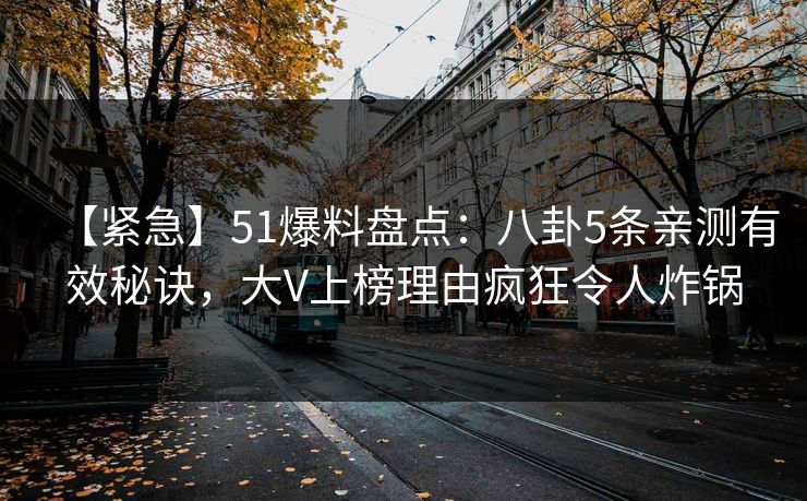【紧急】51爆料盘点：八卦5条亲测有效秘诀，大V上榜理由疯狂令人炸锅