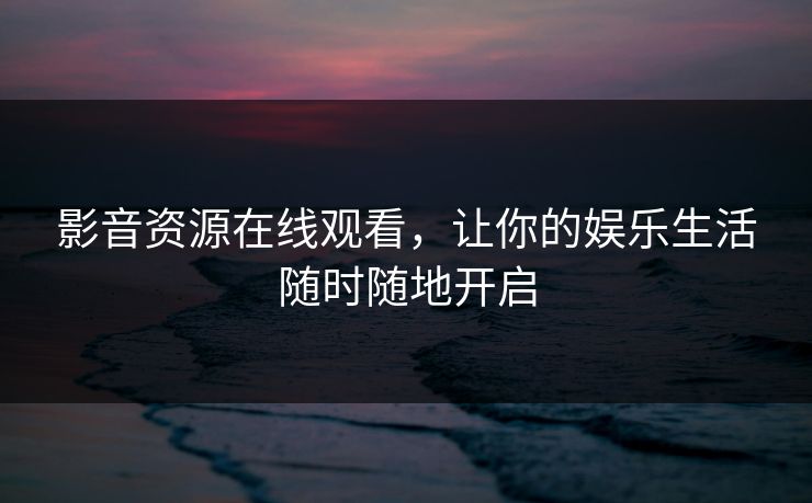 影音资源在线观看，让你的娱乐生活随时随地开启