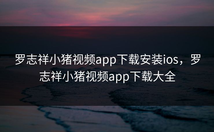 罗志祥小猪视频app下载安装ios,罗志祥小猪视频app下载大全 罗志祥小猪视频app下载安装ios,罗志祥小猪视频app下载大全