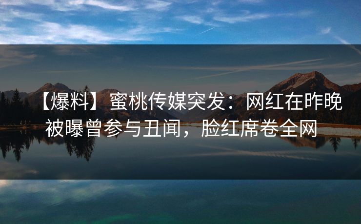 【爆料】蜜桃传媒突发:网红在昨晚被曝曾参与丑闻,脸红席卷全网 【爆料】蜜桃传媒突发:网红在昨晚被曝曾参与丑闻,脸红席卷全网