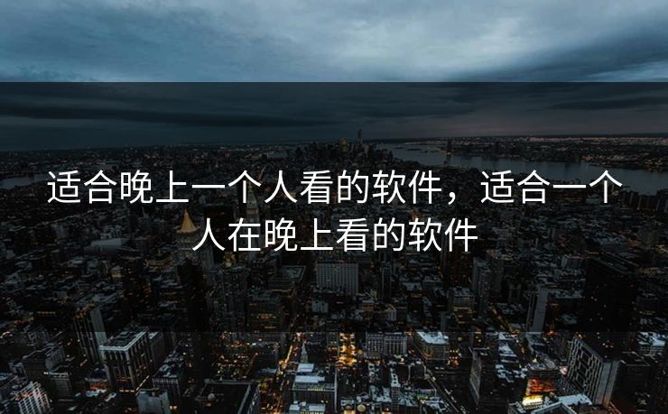 适合晚上一个人看的软件,适合一个人在晚上看的软件 适合晚上一个人看的软件,适合一个人在晚上看的软件