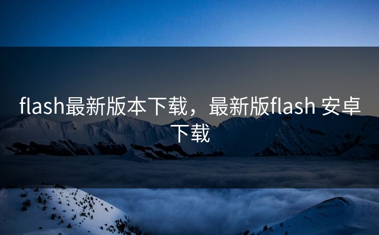flash最新版本下载,最新版flash 安卓下载 flash最新版本下载,最新版flash 安卓下载