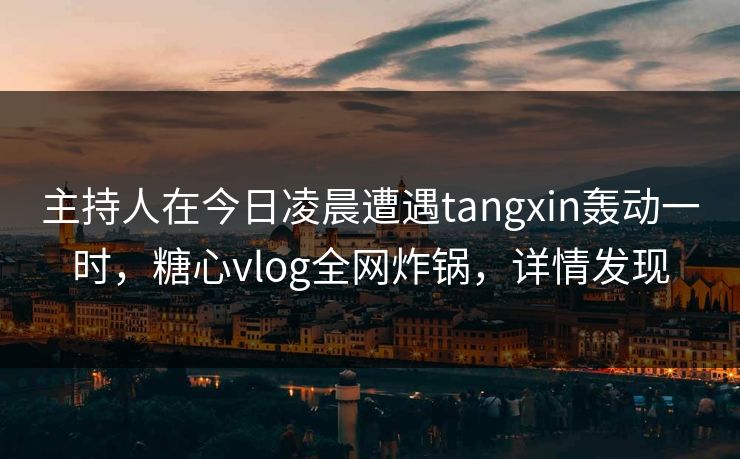 主持人在今日凌晨遭遇tangxin轰动一时,糖心vlog全网炸锅,详情发现 主持人在今日凌晨遭遇tangxin轰动一时,糖心vlog全网炸锅,详情发现