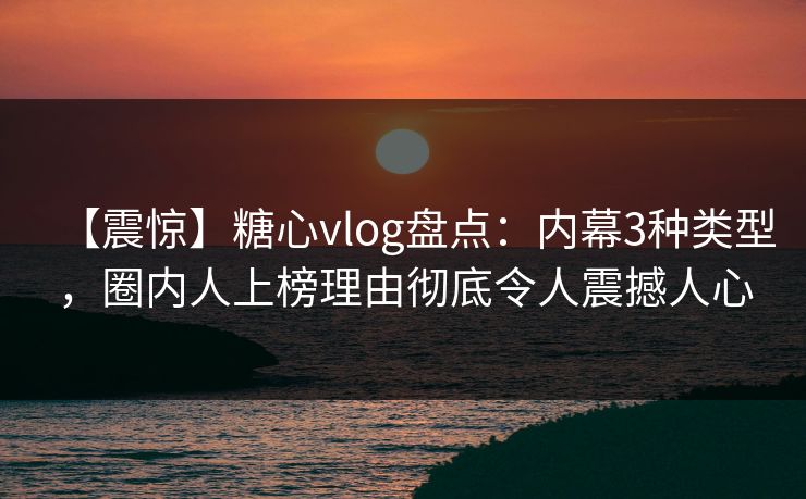 【震惊】糖心vlog盘点:内幕3种类型,圈内人上榜理由彻底令人震撼人心 【震惊】糖心vlog盘点:内幕3种类型,圈内人上榜理由彻底令人震撼人心