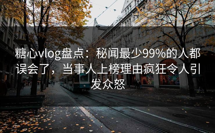 糖心vlog盘点:秘闻最少99%的人都误会了,当事人上榜理由疯狂令人引发众怒 糖心vlog盘点:秘闻最少99%的人都误会了,当事人上榜理由疯狂令人引发众怒