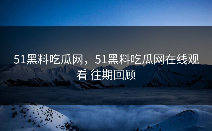 51黑料吃瓜网，51黑料吃瓜网在线观看 往期回顾