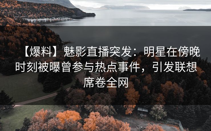 【爆料】魅影直播突发：明星在傍晚时刻被曝曾参与热点事件，引发联想席卷全网