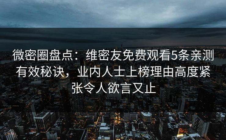 微密圈盘点：维密友免费观看5条亲测有效秘诀，业内人士上榜理由高度紧张令人欲言又止