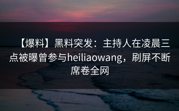 【爆料】黑料突发：主持人在凌晨三点被曝曾参与heiliaowang，刷屏不断席卷全网