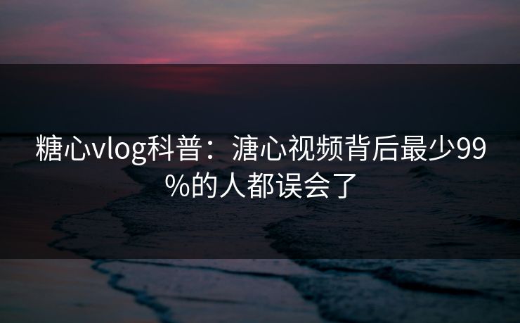糖心vlog科普：溏心视频背后最少99%的人都误会了
