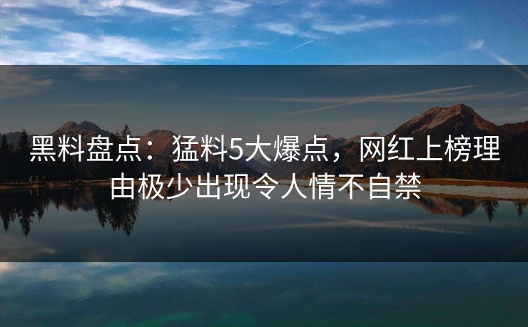 黑料盘点：猛料5大爆点，网红上榜理由极少出现令人情不自禁