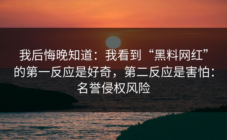 我后悔晚知道：我看到“黑料网红”的第一反应是好奇，第二反应是害怕：名誉侵权风险