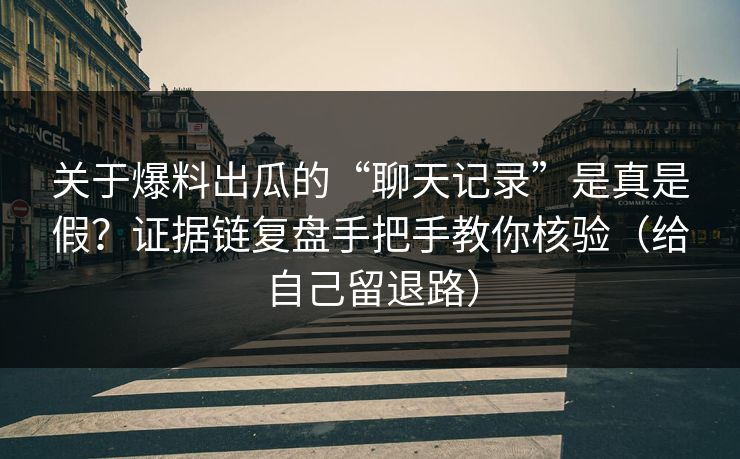 关于爆料出瓜的“聊天记录”是真是假？证据链复盘手把手教你核验（给自己留退路）