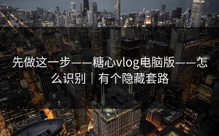 先做这一步——糖心vlog电脑版——怎么识别｜有个隐藏套路