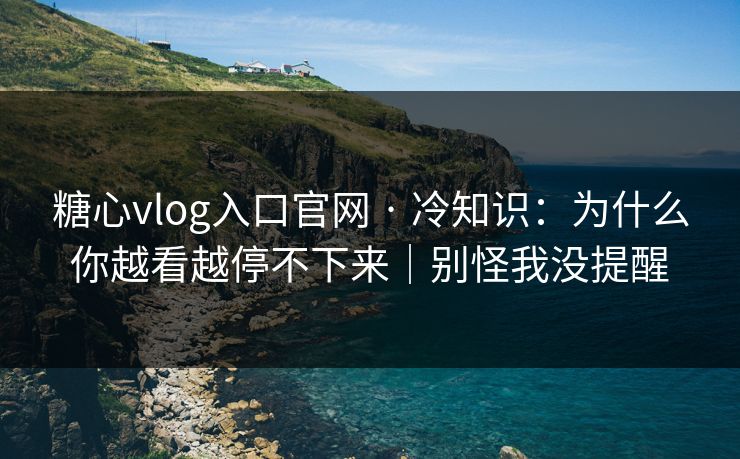 糖心vlog入口官网 · 冷知识：为什么你越看越停不下来｜别怪我没提醒
