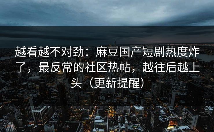 越看越不对劲：麻豆国产短剧热度炸了，最反常的社区热帖，越往后越上头（更新提醒）