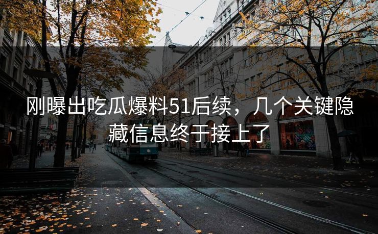 刚曝出吃瓜爆料51后续，几个关键隐藏信息终于接上了