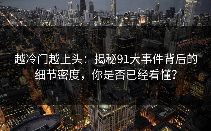越冷门越上头：揭秘91大事件背后的细节密度，你是否已经看懂？