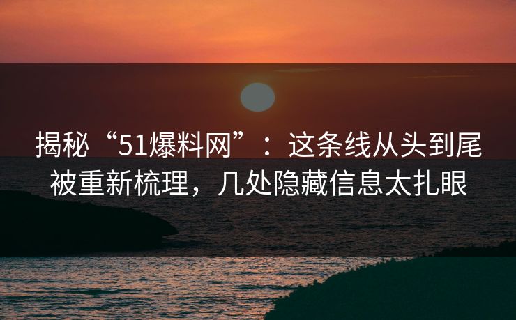 揭秘“51爆料网”：这条线从头到尾被重新梳理，几处隐藏信息太扎眼