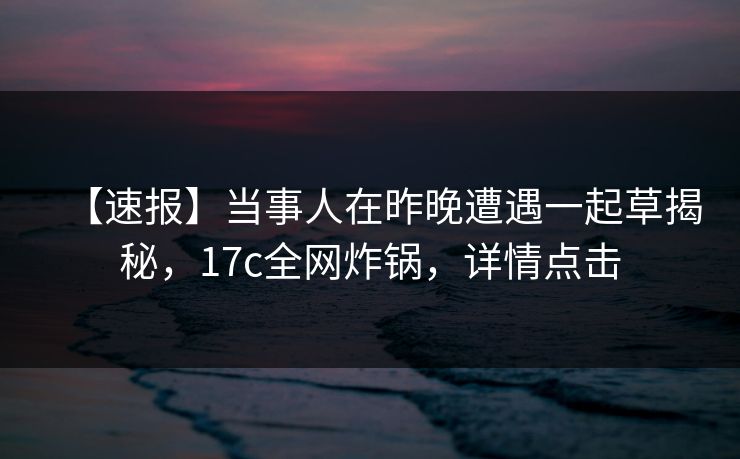 【速报】当事人在昨晚遭遇一起草揭秘，17c全网炸锅，详情点击