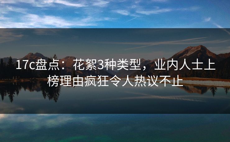 17c盘点：花絮3种类型，业内人士上榜理由疯狂令人热议不止