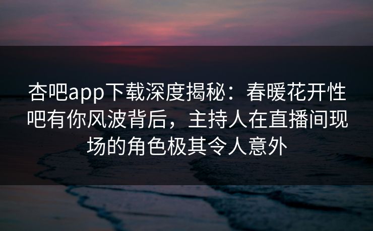 杏吧app下载深度揭秘：春暖花开性吧有你风波背后，主持人在直播间现场的角色极其令人意外