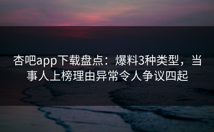 杏吧app下载盘点：爆料3种类型，当事人上榜理由异常令人争议四起