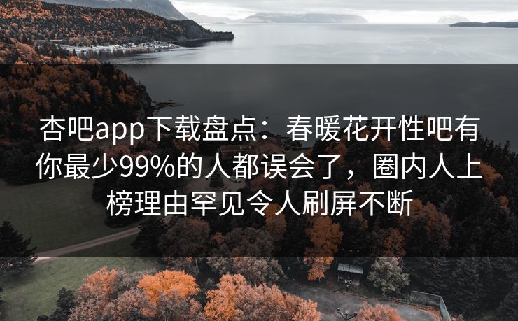 杏吧app下载盘点：春暖花开性吧有你最少99%的人都误会了，圈内人上榜理由罕见令人刷屏不断