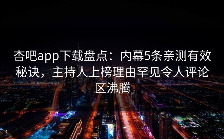 杏吧app下载盘点：内幕5条亲测有效秘诀，主持人上榜理由罕见令人评论区沸腾