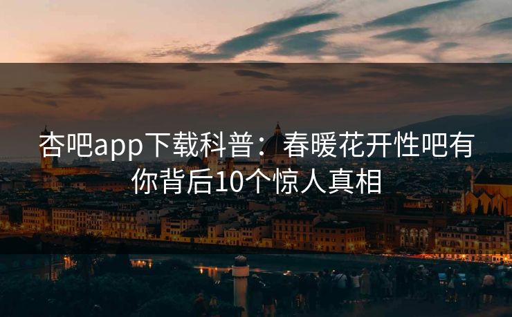 杏吧app下载科普：春暖花开性吧有你背后10个惊人真相
