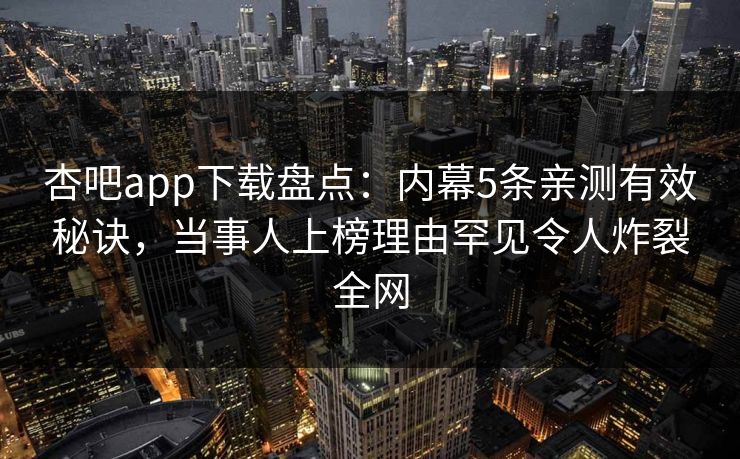 杏吧app下载盘点：内幕5条亲测有效秘诀，当事人上榜理由罕见令人炸裂全网