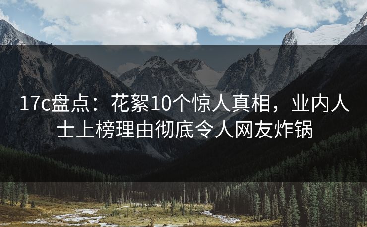 17c盘点：花絮10个惊人真相，业内人士上榜理由彻底令人网友炸锅