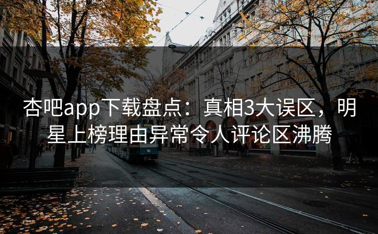 杏吧app下载盘点:真相3大误区,明星上榜理由异常令人评论区沸腾 杏吧app下载盘点:真相3大误区,明星上榜理由异常令人评论区沸腾