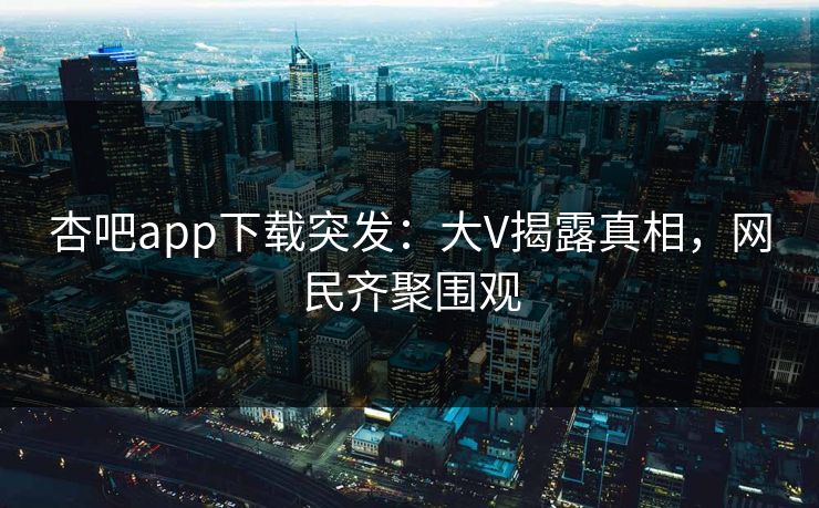 杏吧app下载突发:大V揭露真相,网民齐聚围观 杏吧app下载突发:大V揭露真相,网民齐聚围观