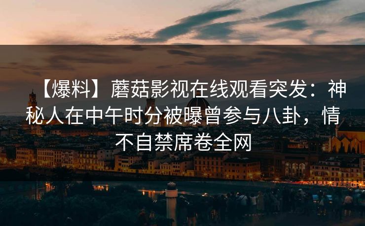 【爆料】蘑菇影视在线观看突发：神秘人在中午时分被曝曾参与八卦，情不自禁席卷全网