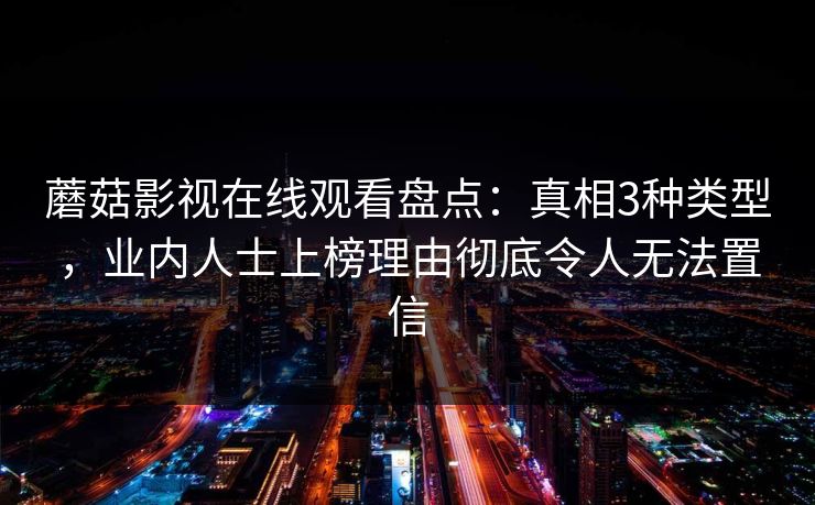 蘑菇影视在线观看盘点:真相3种类型,业内人士上榜理由彻底令人无法置信 蘑菇影视在线观看盘点:真相3种类型,业内人士上榜理由彻底令人无法置信